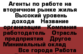Агенты по работе на вторичном рынке жилья. Высокий уровень дохода › Название организации ­ Компания-работодатель › Отрасль предприятия ­ Другое › Минимальный оклад ­ 150 000 - Все города Работа » Вакансии   . Крым,Северная